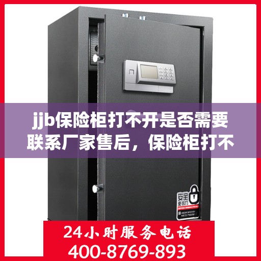 jjb保险柜打不开是否需要联系厂家售后，保险柜打不开怎么办？联系jjb厂家售后解决！