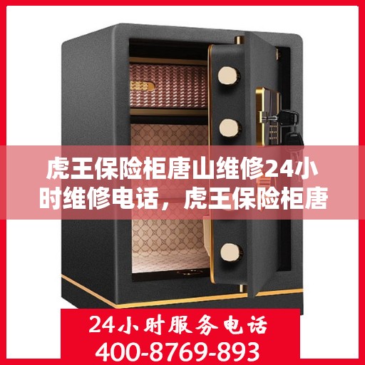 虎王保险柜唐山维修24小时维修电话，虎王保险柜唐山专业维修团队全天候服务，紧急维修电话全天候响应