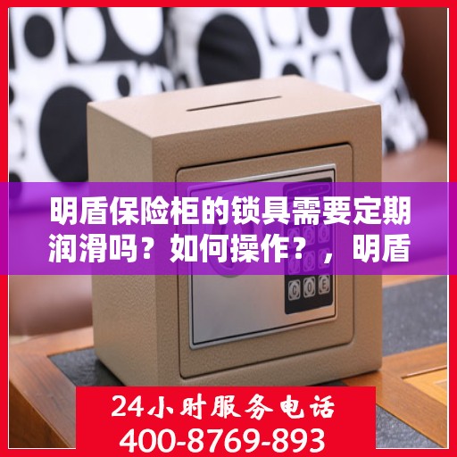 明盾保险柜的锁具需要定期润滑吗？如何操作？，明盾保险柜锁具的润滑与保养指南，何时需要润滑及如何操作？