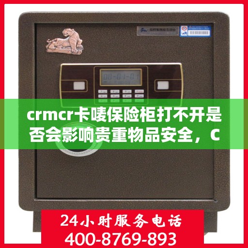 crmcr卡唛保险柜打不开是否会影响贵重物品安全，CRMCR保险柜打不开对贵重物品安全的影响分析