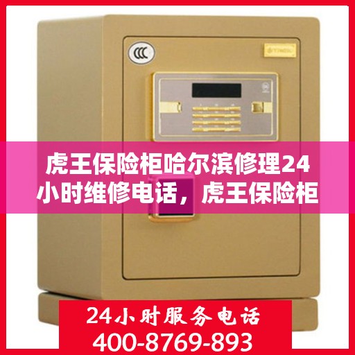 虎王保险柜哈尔滨修理24小时维修电话，虎王保险柜哈尔滨紧急维修热线全天候服务！