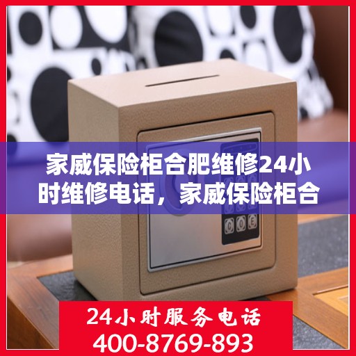 家威保险柜合肥维修24小时维修电话，家威保险柜合肥紧急维修服务，全天候专业团队为您解答安全锁事