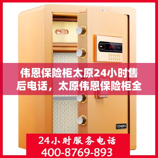伟恩保险柜太原24小时售后电话，太原伟恩保险柜全天候售后热线服务保障，专业维修团队随时为您解答疑问