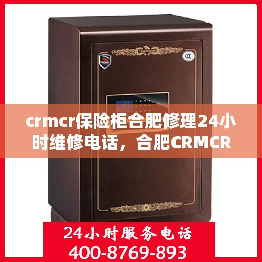 crmcr保险柜合肥修理24小时维修电话，合肥CRMCR保险柜紧急维修服务，全天候电话支持，专业修理保障您的安全