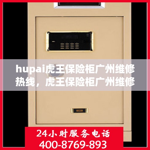 hupai虎王保险柜广州维修热线，虎王保险柜广州维修服务热线及专业维修团队介绍