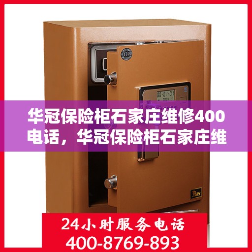 华冠保险柜石家庄维修400电话，华冠保险柜石家庄维修服务热线400专业团队为您解答