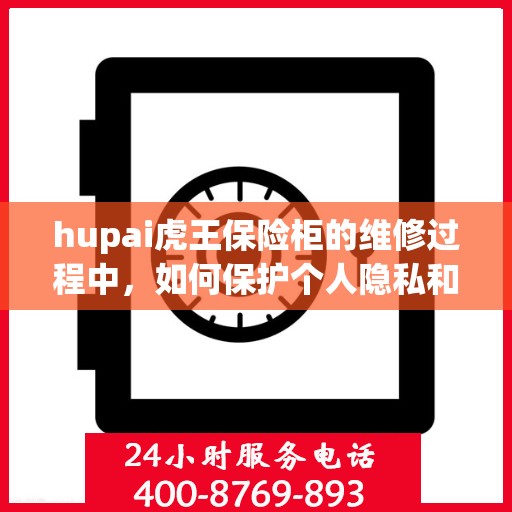 hupai虎王保险柜的维修过程中，如何保护个人隐私和财物安全？，虎王保险柜维修攻略，如何保障个人隐私与财物安全？