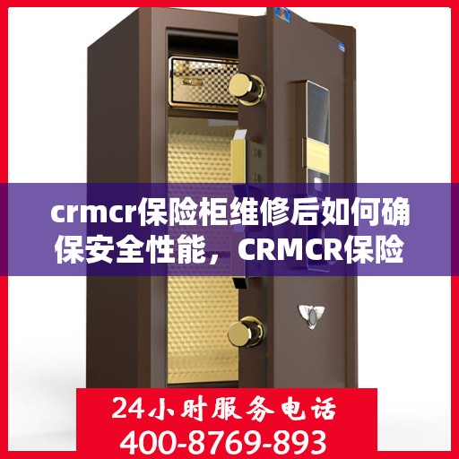 crmcr保险柜维修后如何确保安全性能，CRMCR保险柜维修后的安全性能保障攻略