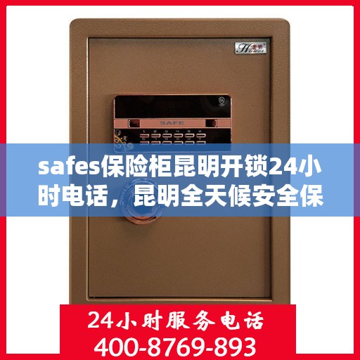 safes保险柜昆明开锁24小时电话，昆明全天候安全保险柜开锁服务热线