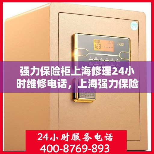 强力保险柜上海修理24小时维修电话，上海强力保险柜紧急维修服务，全天候热线电话随时响应