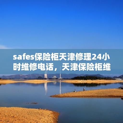 safes保险柜天津修理24小时维修电话，天津保险柜维修专家，全天候安全服务，紧急电话随时响应