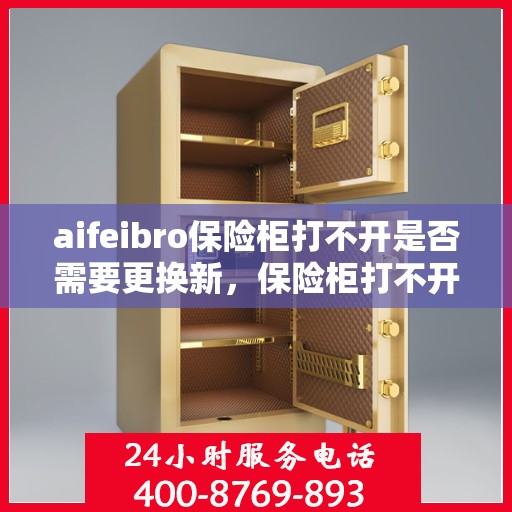 aifeibro保险柜打不开是否需要更换新，保险柜打不开怎么办？考虑更换新保险柜还是寻找解决方案？