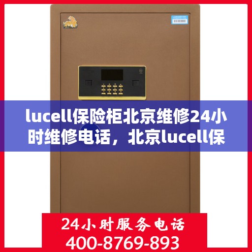lucell保险柜北京维修24小时维修电话，北京lucell保险柜专业维修团队，全天候服务热线，快速响应您的需求