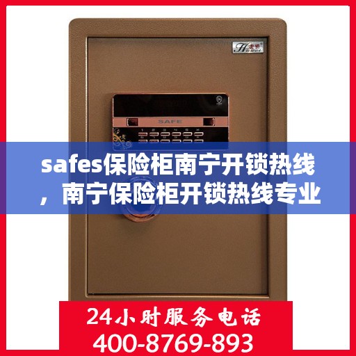 safes保险柜南宁开锁热线，南宁保险柜开锁热线专业服务，安全快捷解您锁事之困