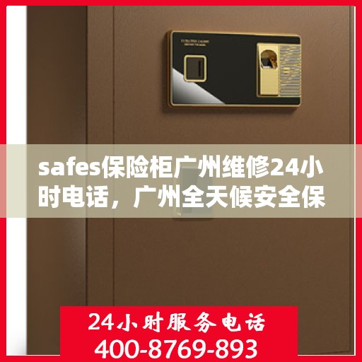 safes保险柜广州维修24小时电话，广州全天候安全保险柜维修服务热线