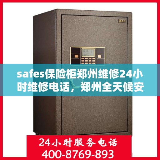 safes保险柜郑州维修24小时维修电话，郑州全天候安全保险柜维修服务及联系电话