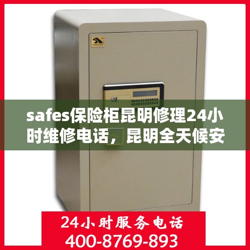 safes保险柜昆明修理24小时维修电话，昆明全天候安全保险柜修理服务及维修热线