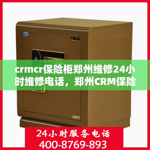 crmcr保险柜郑州维修24小时维修电话，郑州CRM保险柜维修热线，全天候专业维修服务团队为您保驾护航