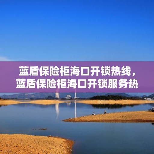 蓝盾保险柜海口开锁热线，蓝盾保险柜海口开锁服务热线，专业解锁，安全无忧