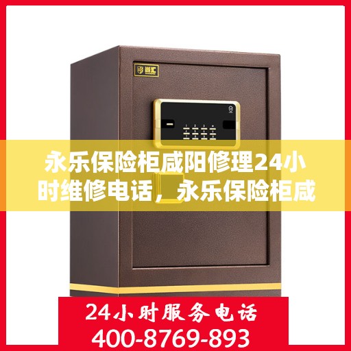 永乐保险柜咸阳修理24小时维修电话，永乐保险柜咸阳紧急修理服务，全天候专业维修电话公布