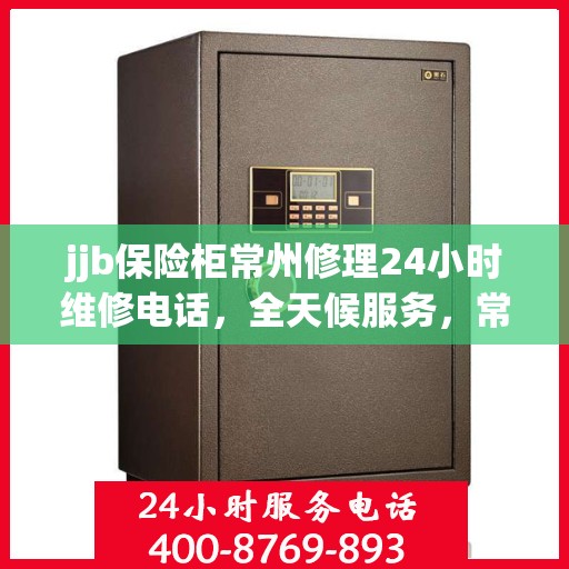 jjb保险柜常州修理24小时维修电话，全天候服务，常州jjb保险柜专业维修团队，24小时电话快速响应