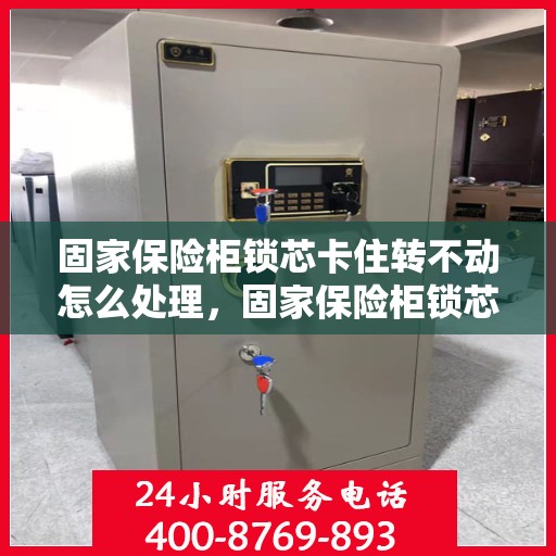 固家保险柜锁芯卡住转不动怎么处理，固家保险柜锁芯卡住解决方案指南