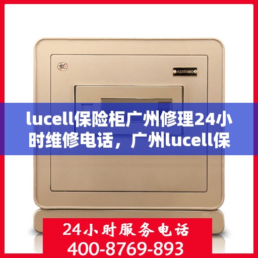 lucell保险柜广州修理24小时维修电话，广州lucell保险柜专业维修团队，全天候服务热线，快速响应您的需求