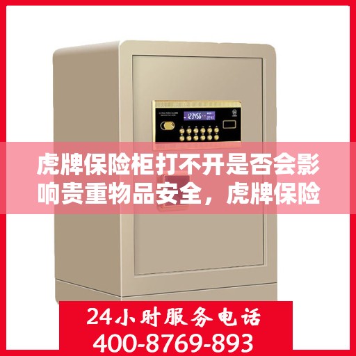 虎牌保险柜打不开是否会影响贵重物品安全，虎牌保险柜无法开启对贵重物品安全的影响分析