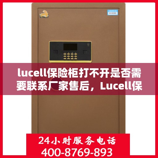 lucell保险柜打不开是否需要联系厂家售后，Lucell保险柜解锁难题，是否需要联系厂家售后？