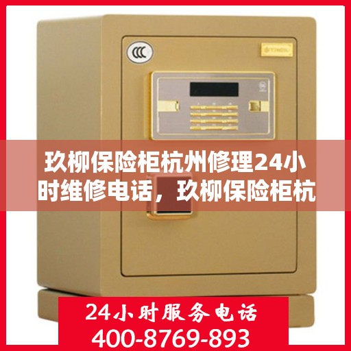 玖柳保险柜杭州修理24小时维修电话，玖柳保险柜杭州紧急维修服务，全天候专业修理团队热线电话揭晓