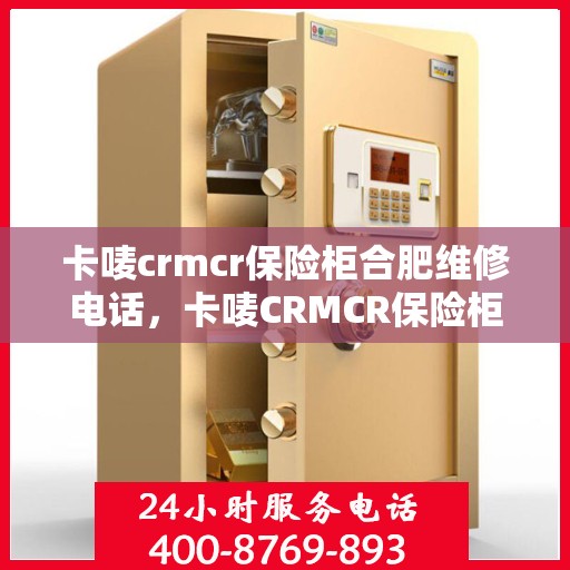 卡唛crmcr保险柜合肥维修电话，卡唛CRMCR保险柜合肥专业维修服务热线