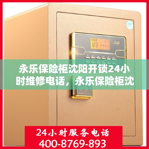 永乐保险柜沈阳开锁24小时维修电话，永乐保险柜沈阳开锁服务，全天候专业维修电话在线