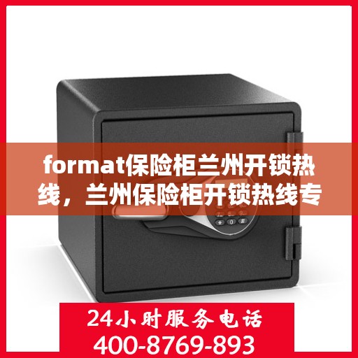 format保险柜兰州开锁热线，兰州保险柜开锁热线专业服务，格式详解