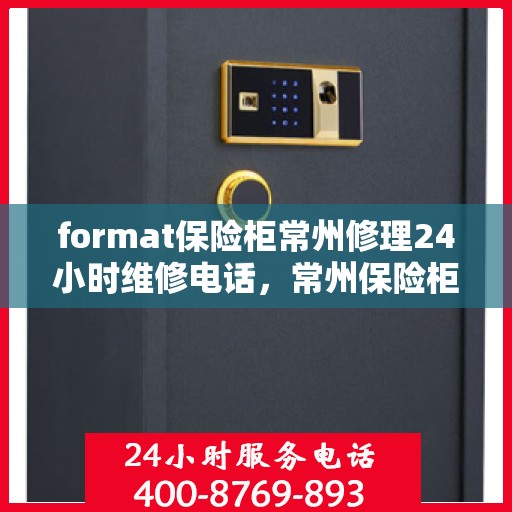 format保险柜常州修理24小时维修电话，常州保险柜修理服务，全天候专业维修格式保险柜，联系电话随时为您服务