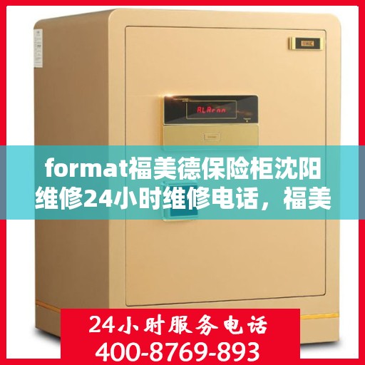 format福美德保险柜沈阳维修24小时维修电话，福美德保险柜沈阳专业维修团队全天候服务热线及维修指南