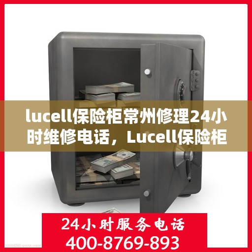 lucell保险柜常州修理24小时维修电话，Lucell保险柜常州专业维修服务，全天候24小时维修电话为您解答疑难