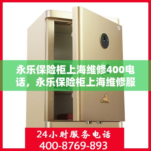 永乐保险柜上海维修400电话，永乐保险柜上海维修服务热线400专业团队为您解答