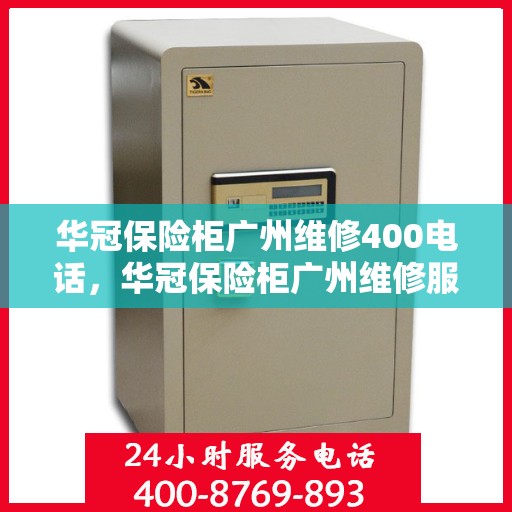 华冠保险柜广州维修400电话，华冠保险柜广州维修服务热线400专业团队为您解答疑难故障问题