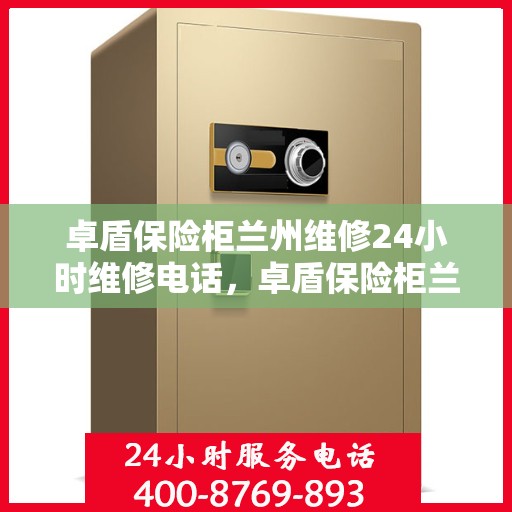 卓盾保险柜兰州维修24小时维修电话，卓盾保险柜兰州专业维修团队，全天候服务热线，快速响应您的维修需求