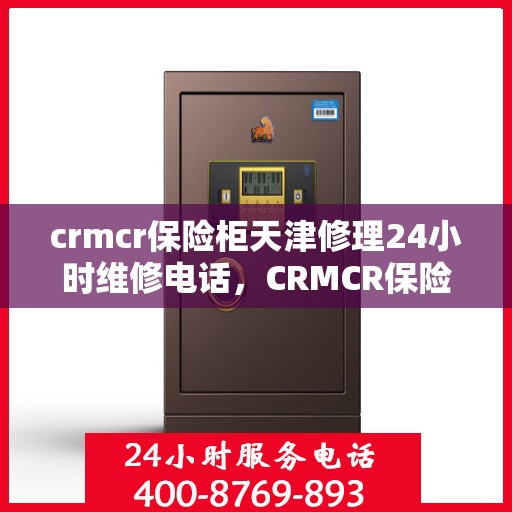 crmcr保险柜天津修理24小时维修电话，CRMCR保险柜天津专业修理服务，全天候24小时维修电话为您解答疑难