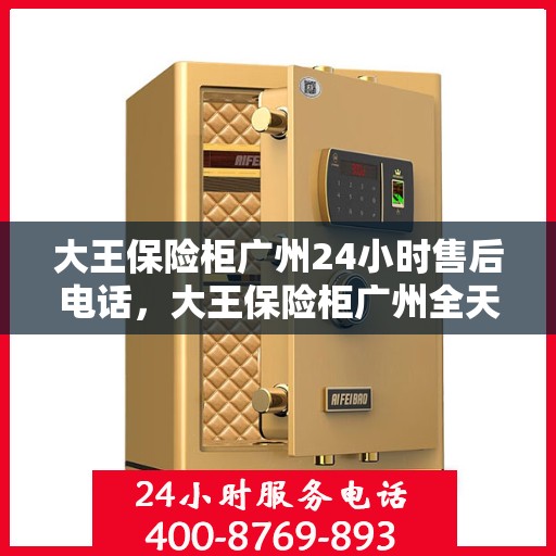 大王保险柜广州24小时售后电话，大王保险柜广州全天候售后热线服务电话