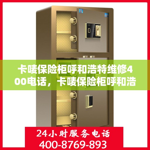 卡唛保险柜呼和浩特维修400电话，卡唛保险柜呼和浩特维修服务热线400专业团队为您解答疑难