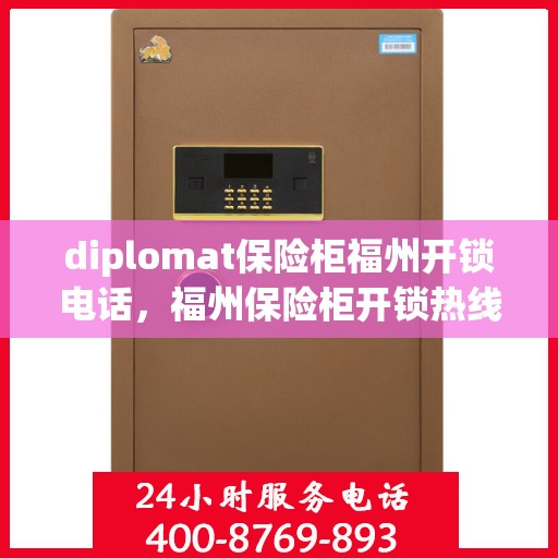 diplomat保险柜福州开锁电话，福州保险柜开锁热线，专业外交官级保险柜服务团队为您排忧解难