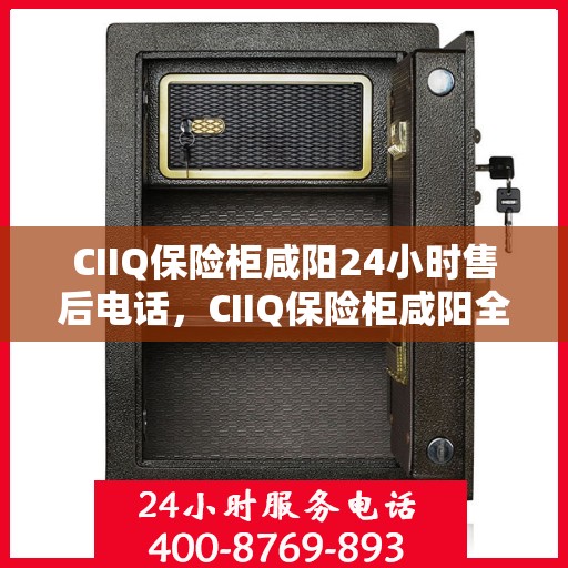 CIIQ保险柜咸阳24小时售后电话，CIIQ保险柜咸阳全天候售后热线服务电话