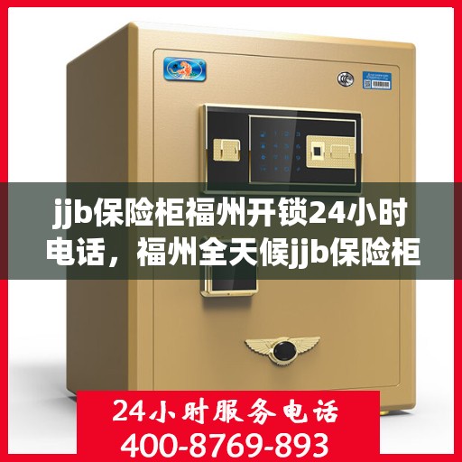 jjb保险柜福州开锁24小时电话，福州全天候jjb保险柜开锁服务热线