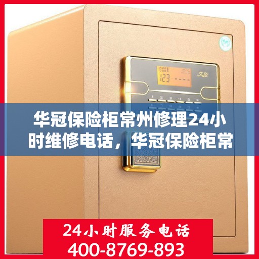 华冠保险柜常州修理24小时维修电话，华冠保险柜常州紧急修理服务，全天候专业维修热线