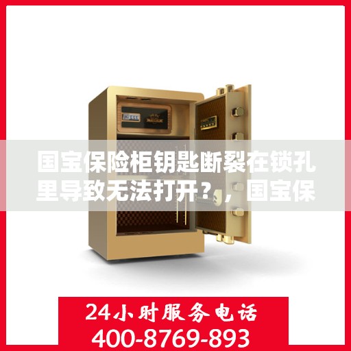 国宝保险柜钥匙断裂在锁孔里导致无法打开？，国宝保险柜锁孔断裂钥匙，紧急解锁挑战！