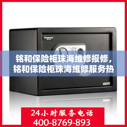 铭和保险柜珠海维修报修，铭和保险柜珠海维修服务热线及报修指南