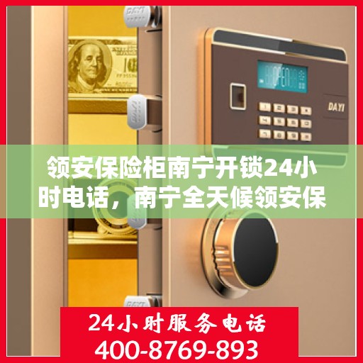 领安保险柜南宁开锁24小时电话，南宁全天候领安保险柜开锁服务热线