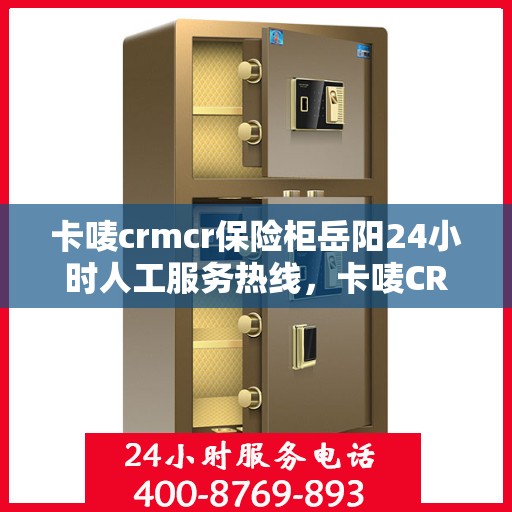 卡唛crmcr保险柜岳阳24小时人工服务热线，卡唛CRM保险柜岳阳服务热线全天候人工服务支持